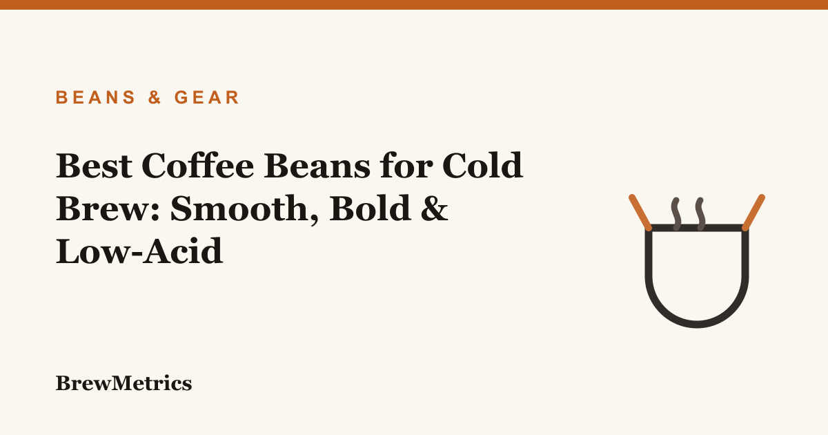 Best Coffee Beans for Cold Brew: Smooth, Bold & Low-Acid